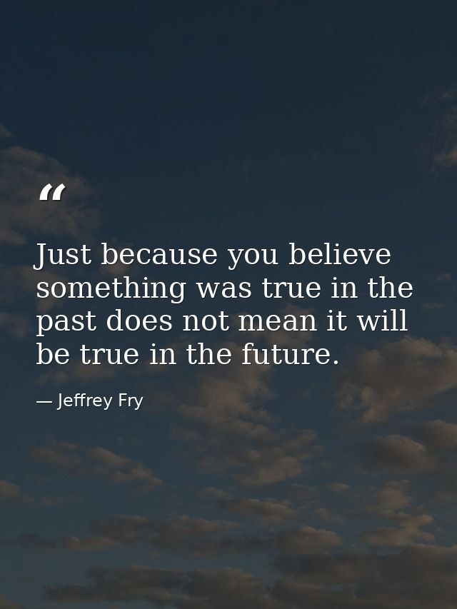 Just because you believe something was true in the past does not mean it will be true in the future. — Jeffrey Fry