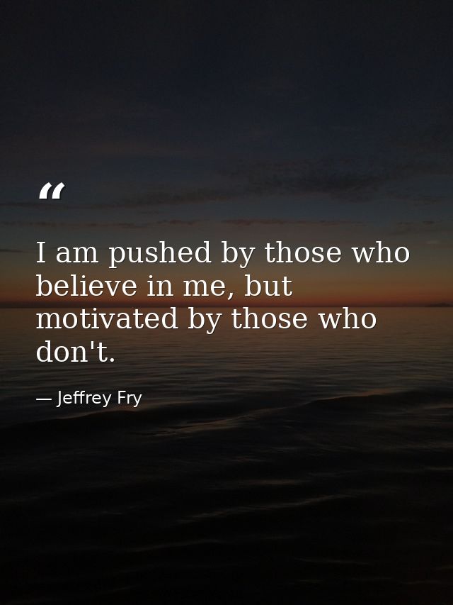 I am pushed by those who believe in me, but motivated by those who don't. — Jeffrey Fry