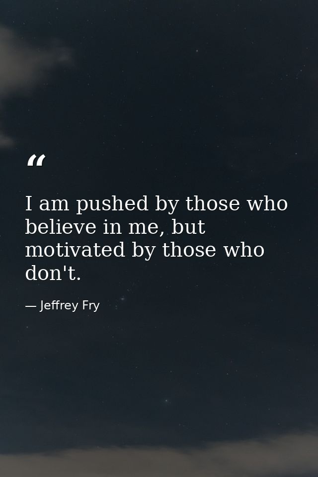 I am pushed by those who believe in me, but motivated by those who don't. — Jeffrey Fry