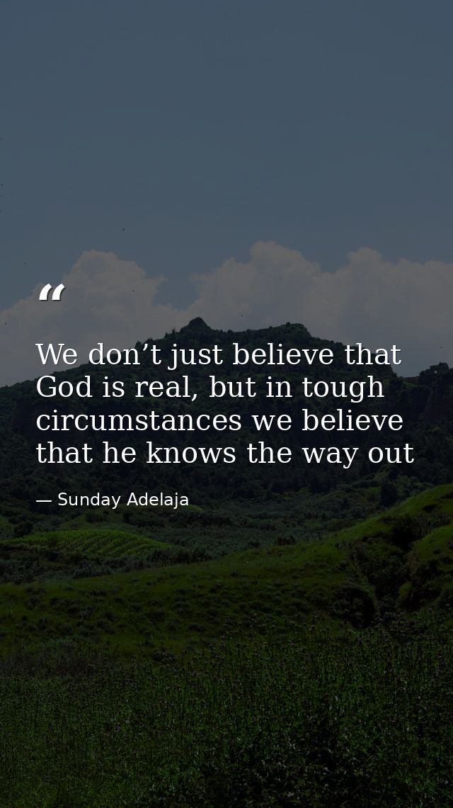 We don’t just believe that God is real, but in tough circumstances we believe that he knows the way out — Sunday Adelaja