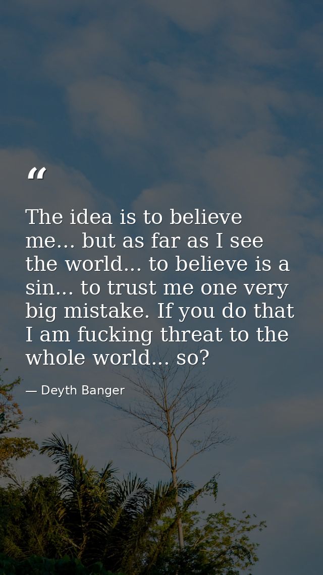 The idea is to believe me... but as far as I see the world... to believe is a sin... to trust me one very big mistake. I — Deyth Banger