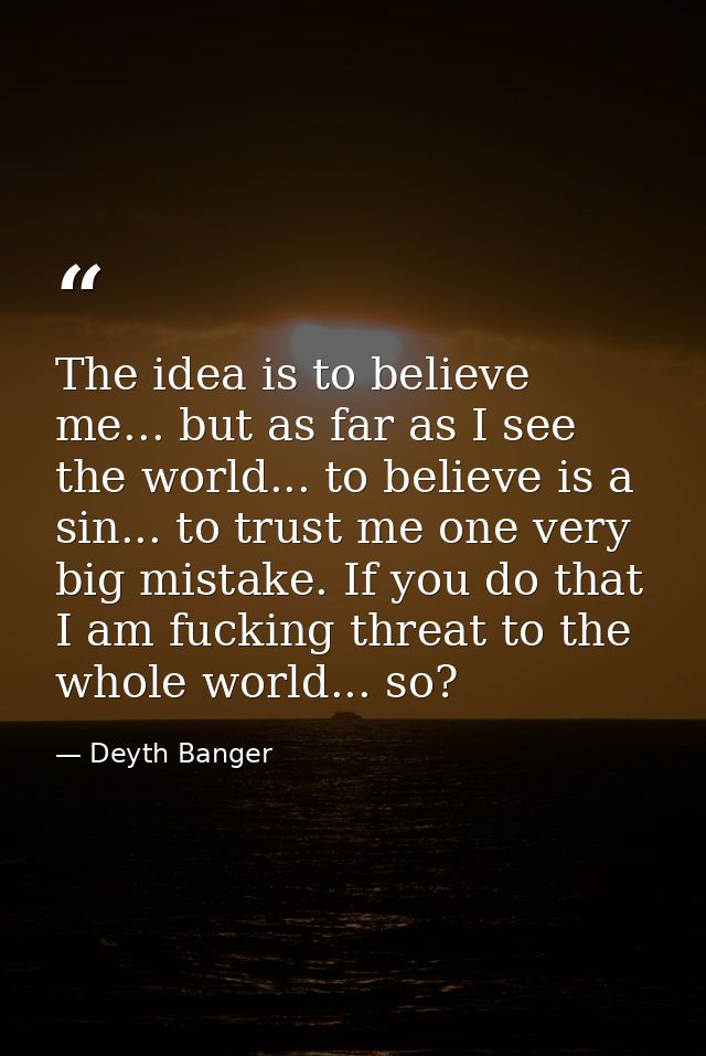 The idea is to believe me... but as far as I see the world... to believe is a sin... to trust me one very big mistake. I — Deyth Banger