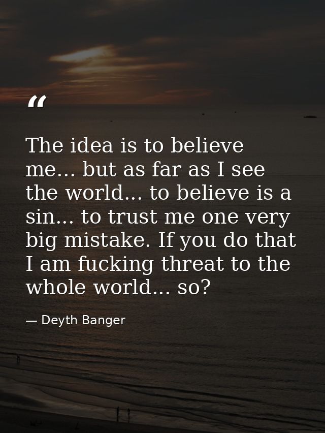 The idea is to believe me... but as far as I see the world... to believe is a sin... to trust me one very big mistake. I — Deyth Banger