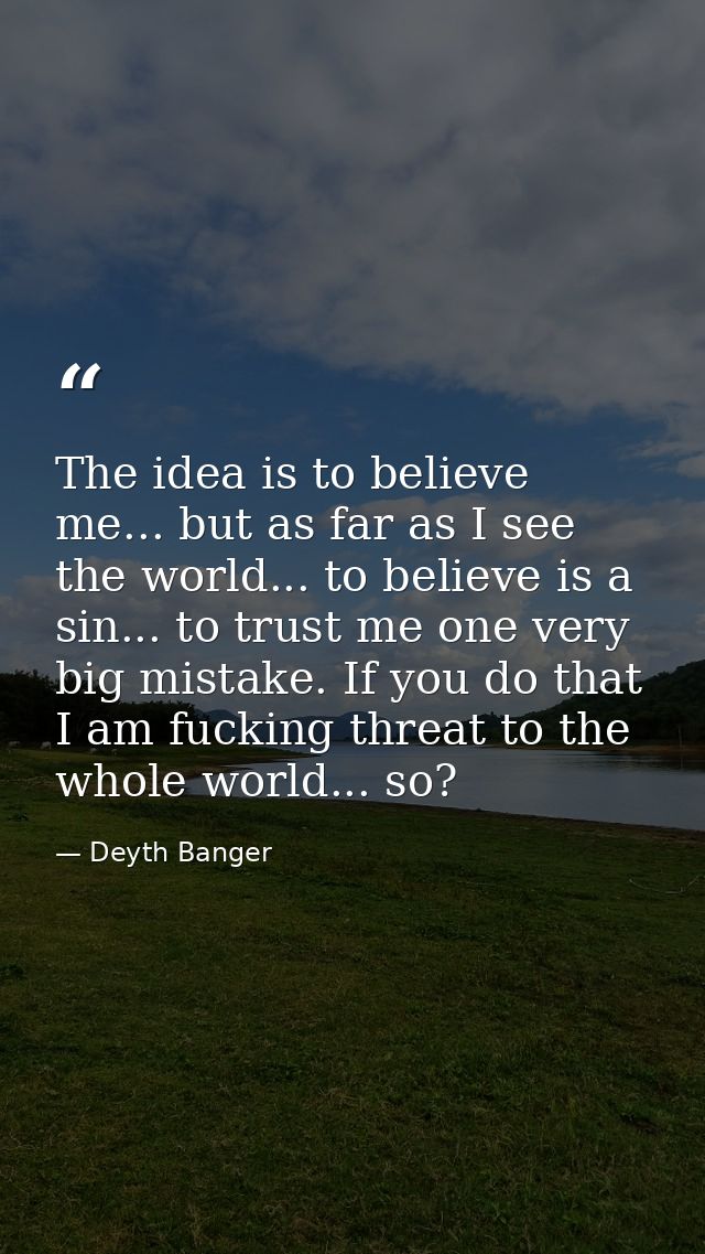 The idea is to believe me... but as far as I see the world... to believe is a sin... to trust me one very big mistake. I — Deyth Banger