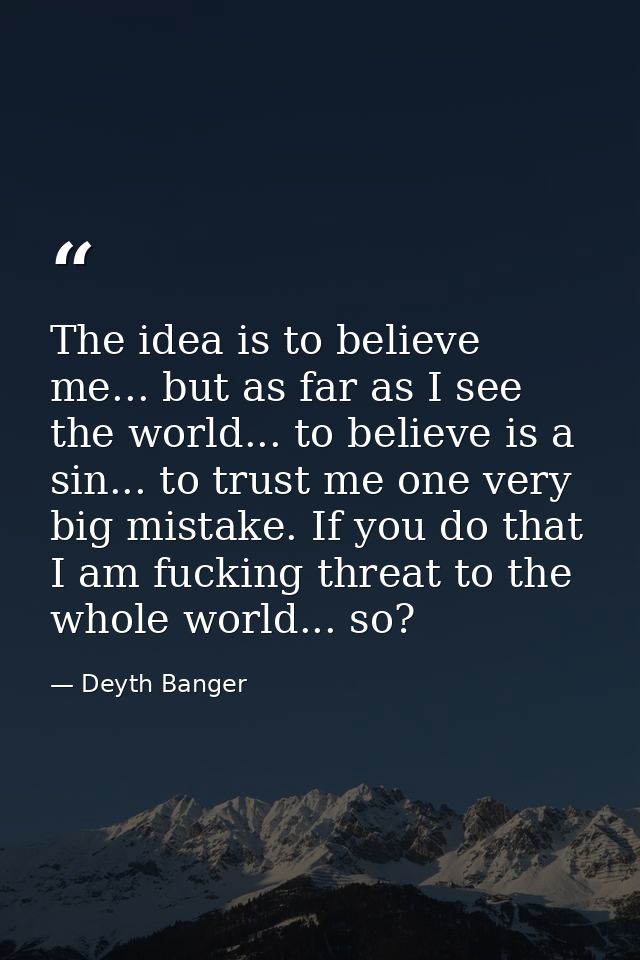 The idea is to believe me... but as far as I see the world... to believe is a sin... to trust me one very big mistake. I — Deyth Banger