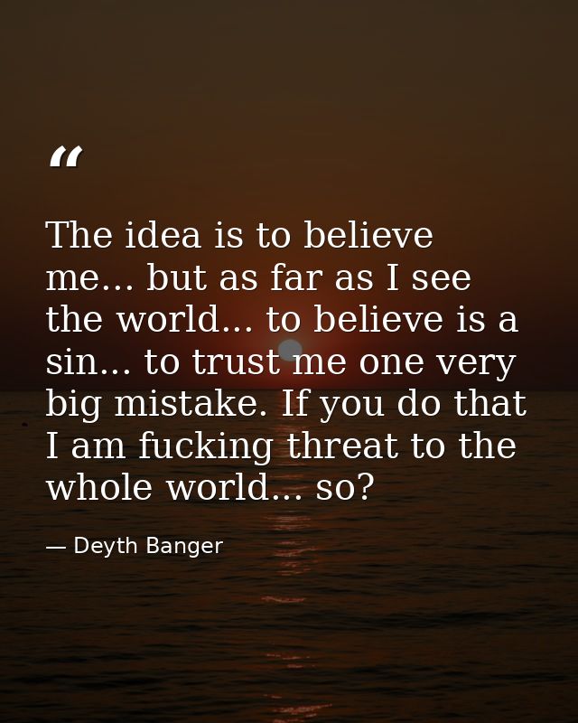 The idea is to believe me... but as far as I see the world... to believe is a sin... to trust me one very big mistake. I — Deyth Banger