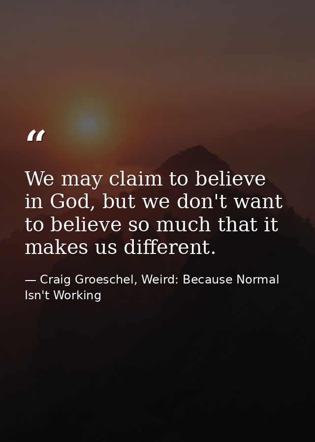 We may claim to believe in God, but we don't want to believe so much that it makes us different. — Craig Groeschel, Weird: Because Normal Isn't Working