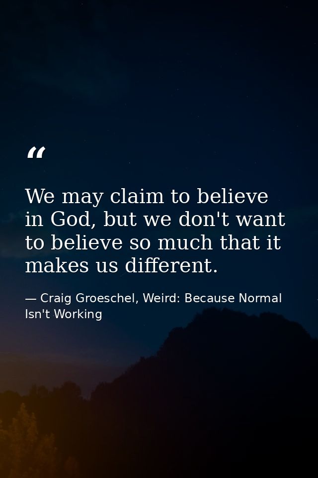 We may claim to believe in God, but we don't want to believe so much that it makes us different. — Craig Groeschel, Weird: Because Normal Isn't Working