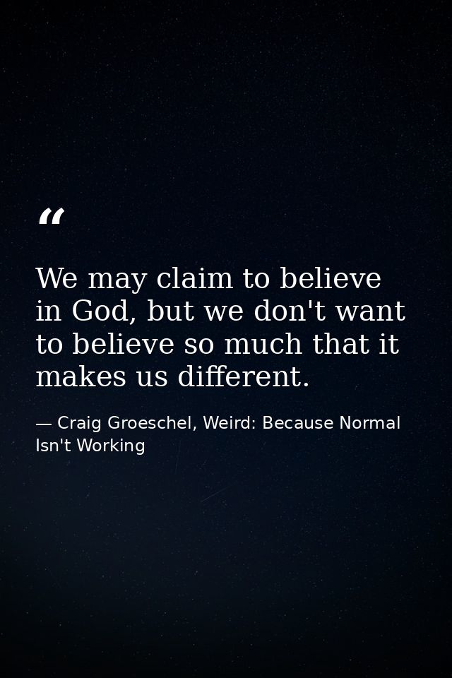 We may claim to believe in God, but we don't want to believe so much that it makes us different. — Craig Groeschel, Weird: Because Normal Isn't Working