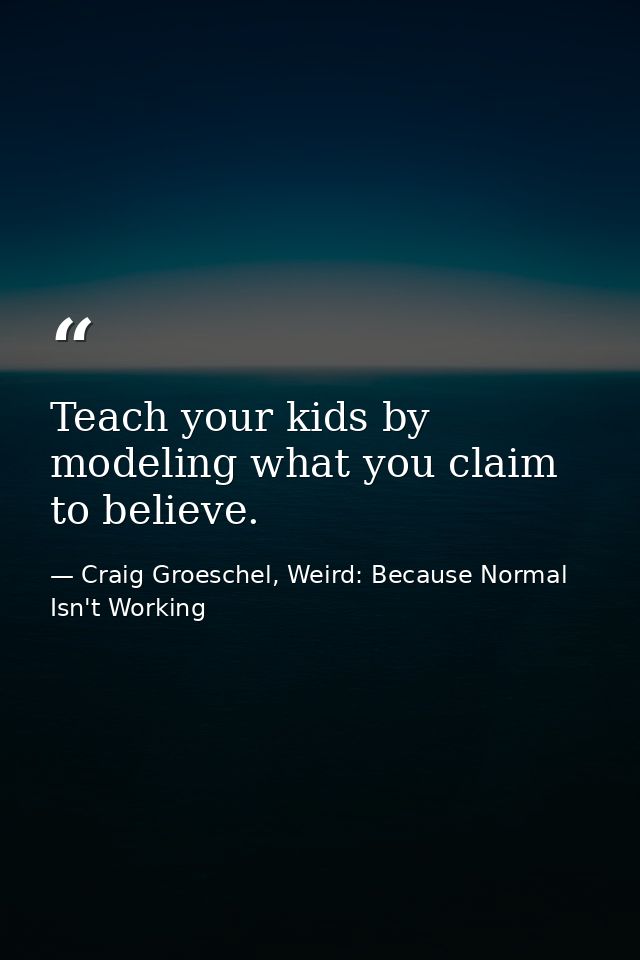 Teach your kids by modeling what you claim to believe. — Craig Groeschel, Weird: Because Normal Isn't Working