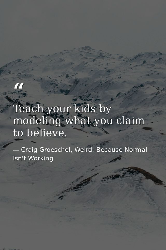 Teach your kids by modeling what you claim to believe. — Craig Groeschel, Weird: Because Normal Isn't Working