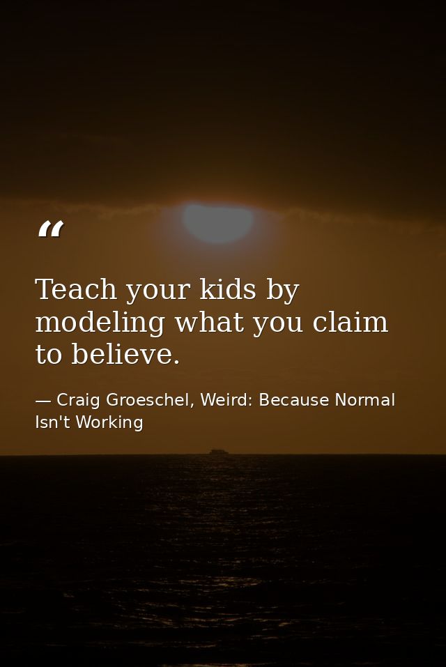 Teach your kids by modeling what you claim to believe. — Craig Groeschel, Weird: Because Normal Isn't Working
