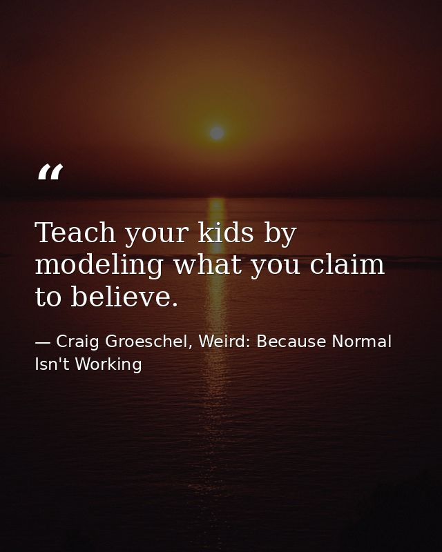 Teach your kids by modeling what you claim to believe. — Craig Groeschel, Weird: Because Normal Isn't Working