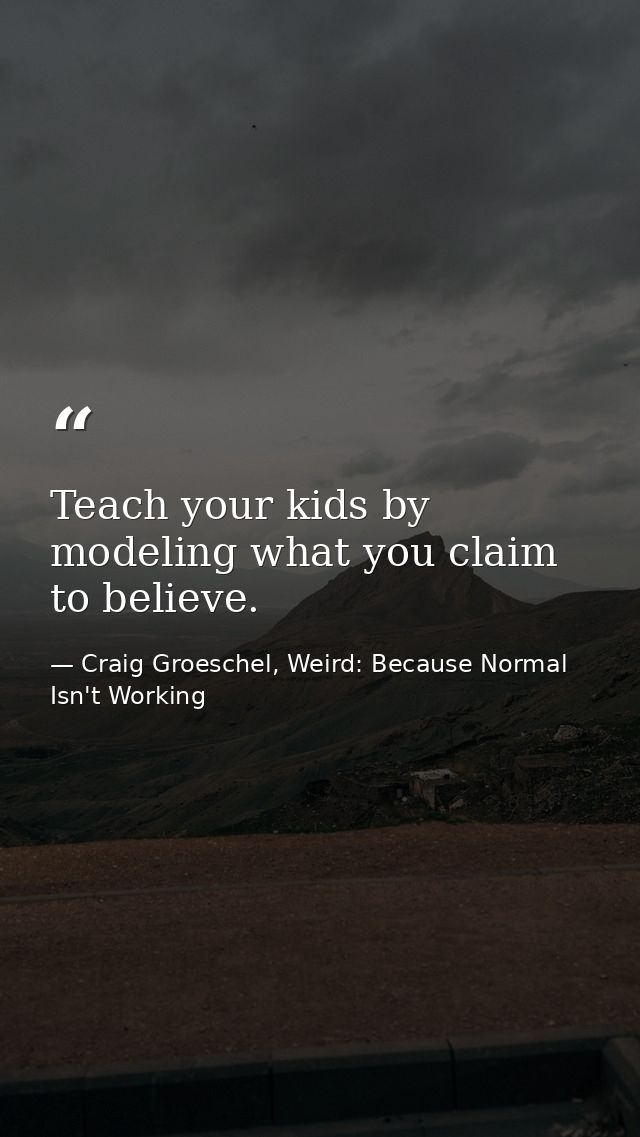 Teach your kids by modeling what you claim to believe. — Craig Groeschel, Weird: Because Normal Isn't Working