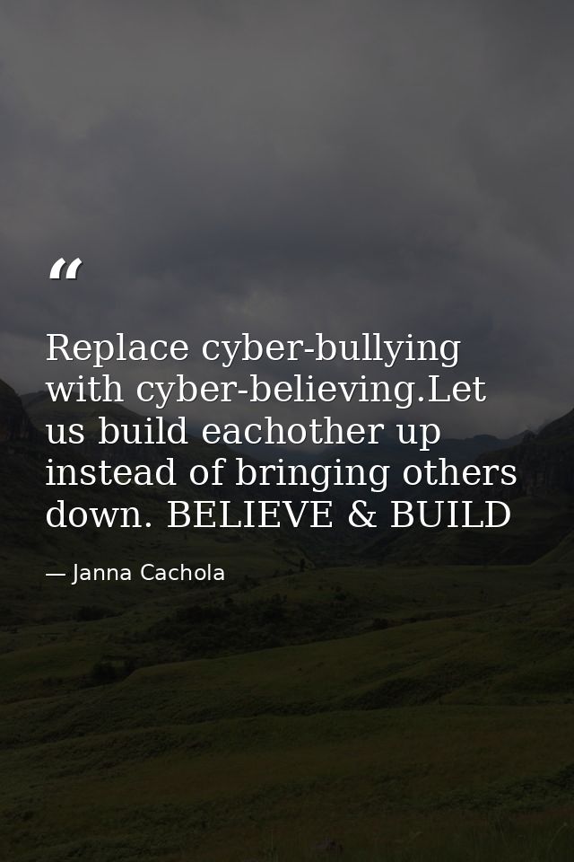 Replace cyber-bullying with cyber-believing.Let us build eachother up instead of bringing others down. BELIEVE & BUILD — Janna Cachola