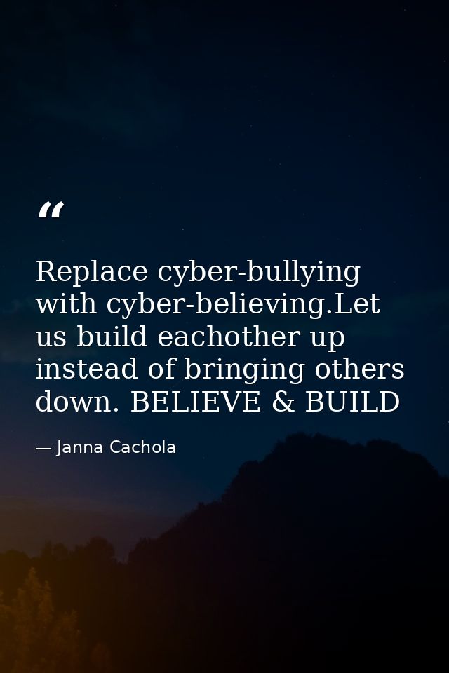 Replace cyber-bullying with cyber-believing.Let us build eachother up instead of bringing others down. BELIEVE & BUILD — Janna Cachola