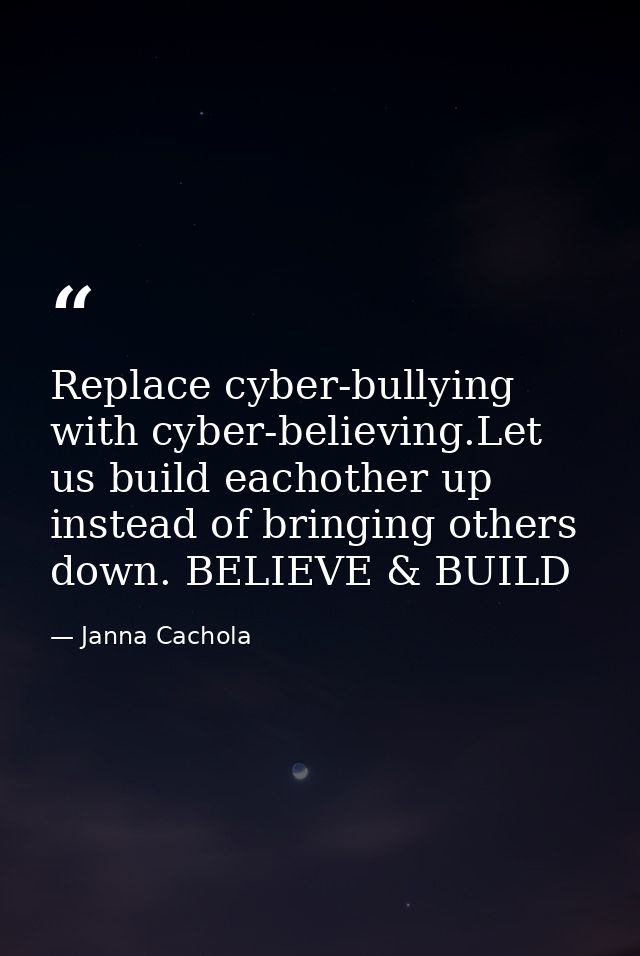 Replace cyber-bullying with cyber-believing.Let us build eachother up instead of bringing others down. BELIEVE & BUILD — Janna Cachola