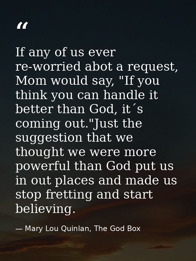 If any of us ever re-worried abot a request, Mom would say, "If you think you can handle it better than God, it´s coming — Mary Lou Quinlan, The God Box