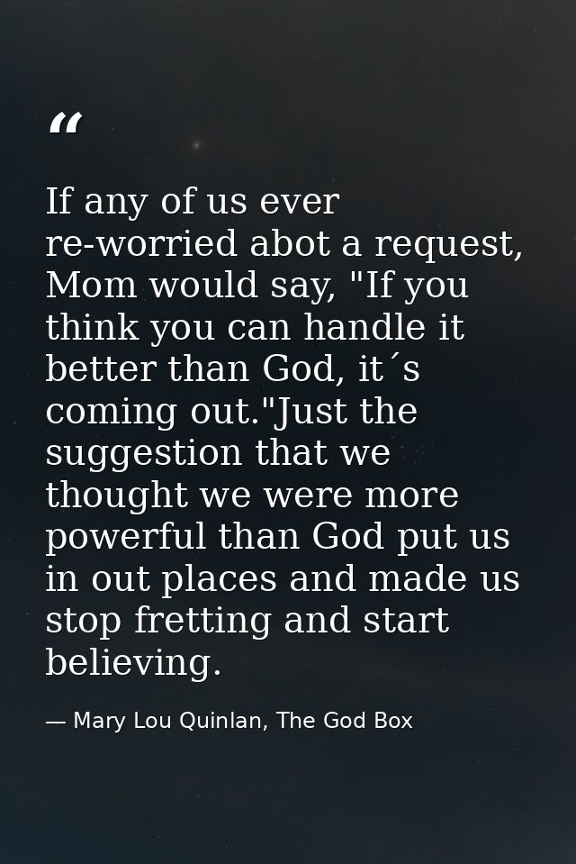 If any of us ever re-worried abot a request, Mom would say, "If you think you can handle it better than God, it´s coming — Mary Lou Quinlan, The God Box