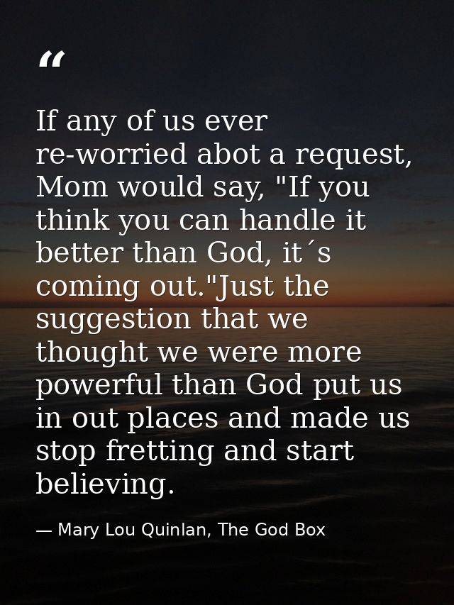 If any of us ever re-worried abot a request, Mom would say, "If you think you can handle it better than God, it´s coming — Mary Lou Quinlan, The God Box