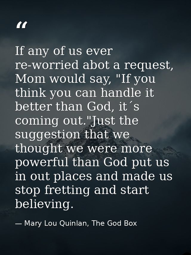If any of us ever re-worried abot a request, Mom would say, "If you think you can handle it better than God, it´s coming — Mary Lou Quinlan, The God Box