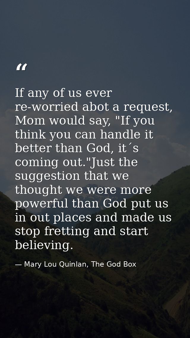 If any of us ever re-worried abot a request, Mom would say, "If you think you can handle it better than God, it´s coming — Mary Lou Quinlan, The God Box