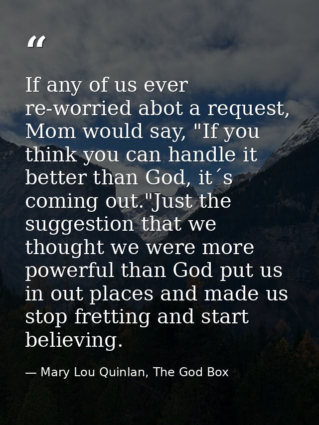 If any of us ever re-worried abot a request, Mom would say, "If you think you can handle it better than God, it´s coming — Mary Lou Quinlan, The God Box
