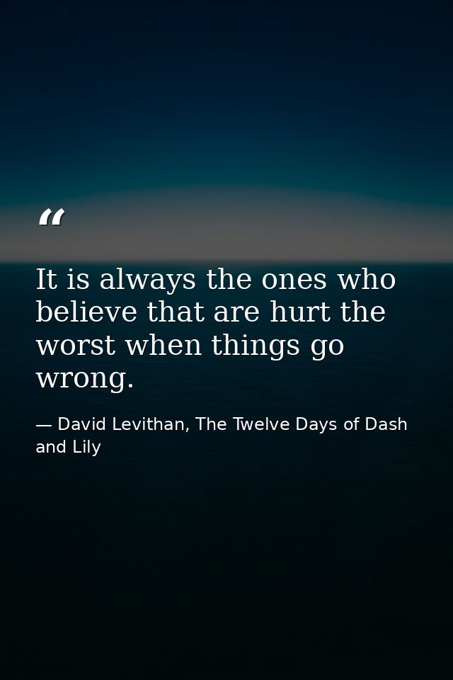 It is always the ones who believe that are hurt the worst when things go wrong. — David Levithan, The Twelve Days of Dash and Lily