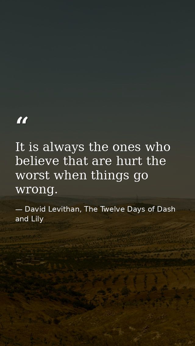 It is always the ones who believe that are hurt the worst when things go wrong. — David Levithan, The Twelve Days of Dash and Lily