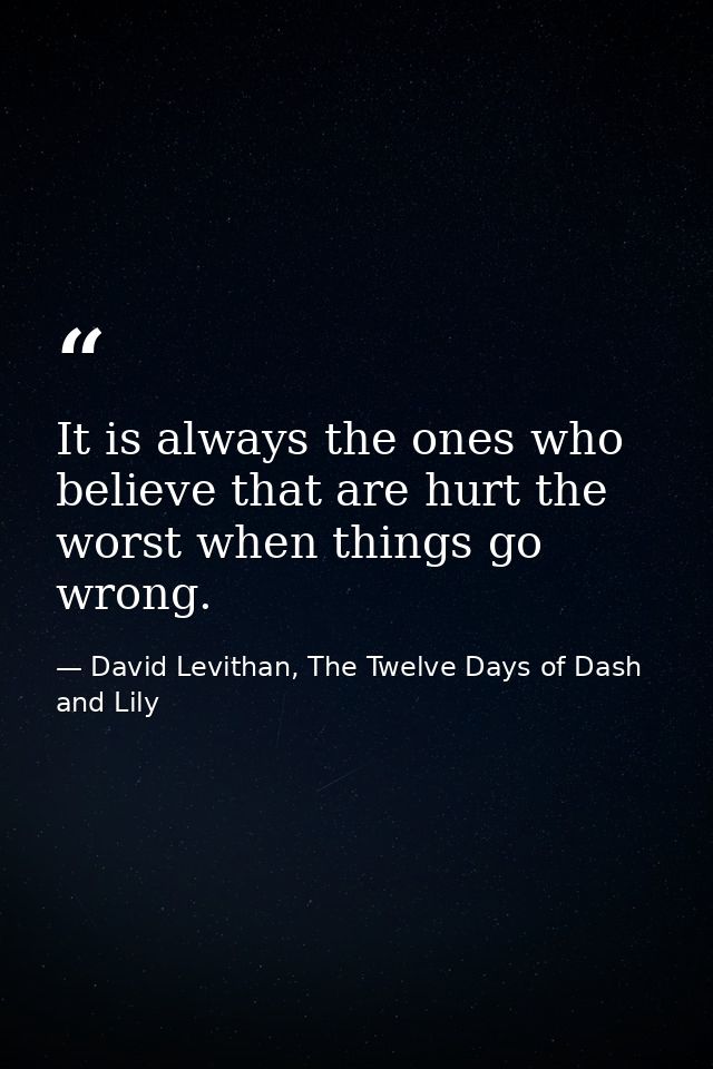 It is always the ones who believe that are hurt the worst when things go wrong. — David Levithan, The Twelve Days of Dash and Lily