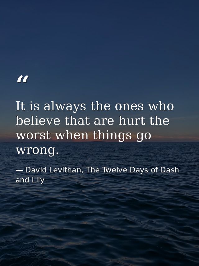 It is always the ones who believe that are hurt the worst when things go wrong. — David Levithan, The Twelve Days of Dash and Lily