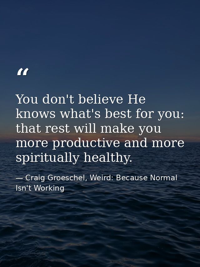 You don't believe He knows what's best for you: that rest will make you more productive and more spiritually healthy. — Craig Groeschel, Weird: Because Normal Isn't Working