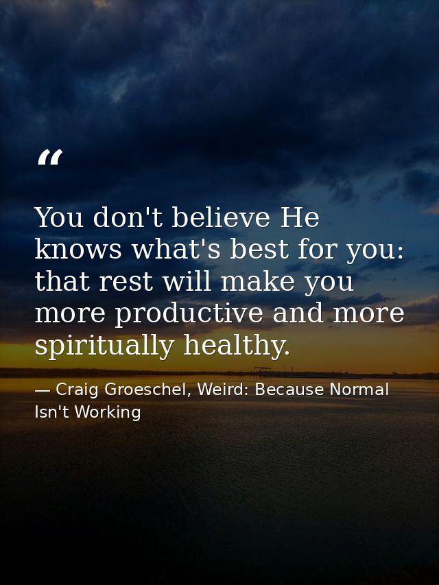 You don't believe He knows what's best for you: that rest will make you more productive and more spiritually healthy. — Craig Groeschel, Weird: Because Normal Isn't Working