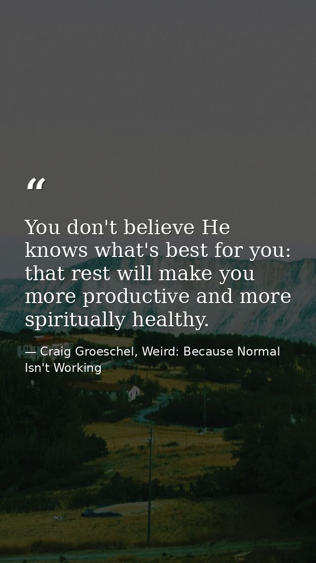 You don't believe He knows what's best for you: that rest will make you more productive and more spiritually healthy. — Craig Groeschel, Weird: Because Normal Isn't Working