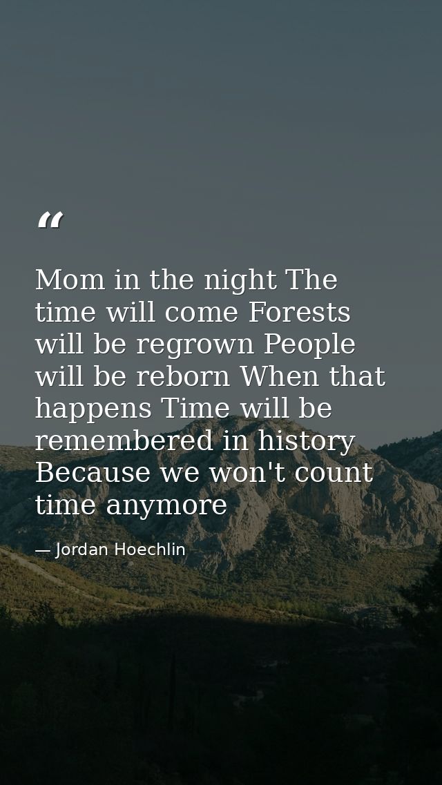 Mom in the night The time will come Forests will be regrown People will be reborn When that happens Time will be remembe — Jordan Hoechlin
