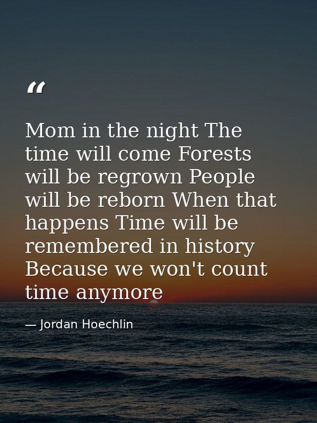 Mom in the night The time will come Forests will be regrown People will be reborn When that happens Time will be remembe — Jordan Hoechlin