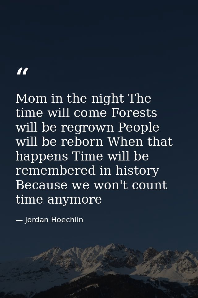 Mom in the night The time will come Forests will be regrown People will be reborn When that happens Time will be remembe — Jordan Hoechlin