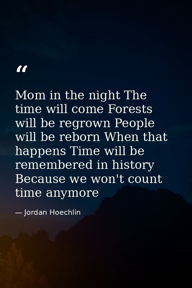 Mom in the night The time will come Forests will be regrown People will be reborn When that happens Time will be remembe — Jordan Hoechlin