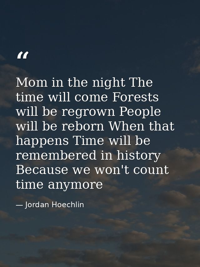 Mom in the night The time will come Forests will be regrown People will be reborn When that happens Time will be remembe — Jordan Hoechlin