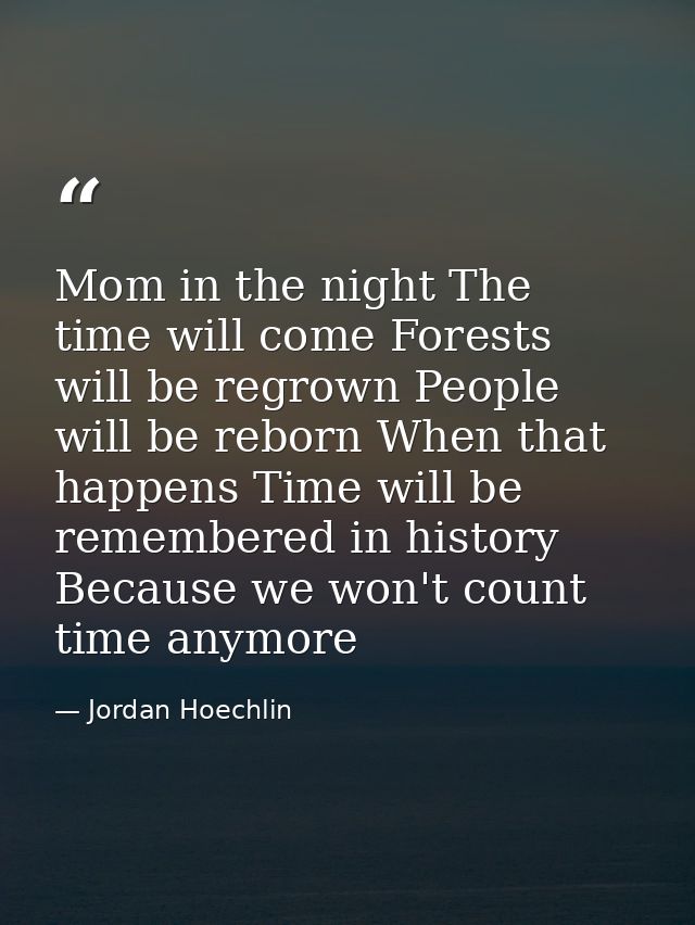 Mom in the night The time will come Forests will be regrown People will be reborn When that happens Time will be remembe — Jordan Hoechlin