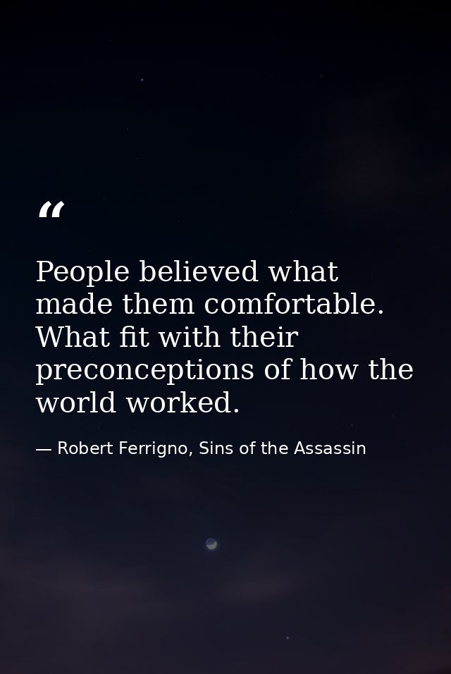 People believed what made them comfortable. What fit with their preconceptions of how the world worked. — Robert Ferrigno, Sins of the Assassin