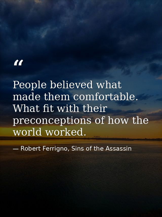 People believed what made them comfortable. What fit with their preconceptions of how the world worked. — Robert Ferrigno, Sins of the Assassin