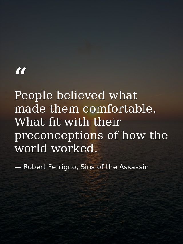 People believed what made them comfortable. What fit with their preconceptions of how the world worked. — Robert Ferrigno, Sins of the Assassin