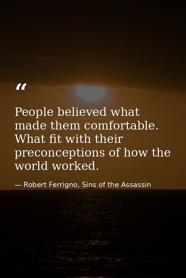 People believed what made them comfortable. What fit with their preconceptions of how the world worked. — Robert Ferrigno, Sins of the Assassin