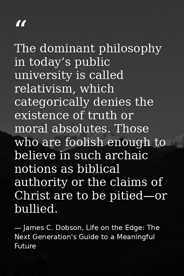 The dominant philosophy in today’s public university is called relativism, which categorically denies the existence of t — James C. Dobson, Life on the Edge: The Next Generation's Guide to a Meaningful Future