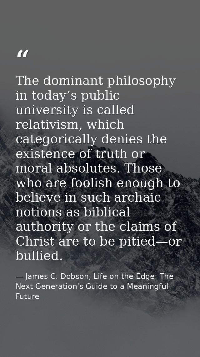 The dominant philosophy in today’s public university is called relativism, which categorically denies the existence of t — James C. Dobson, Life on the Edge: The Next Generation's Guide to a Meaningful Future