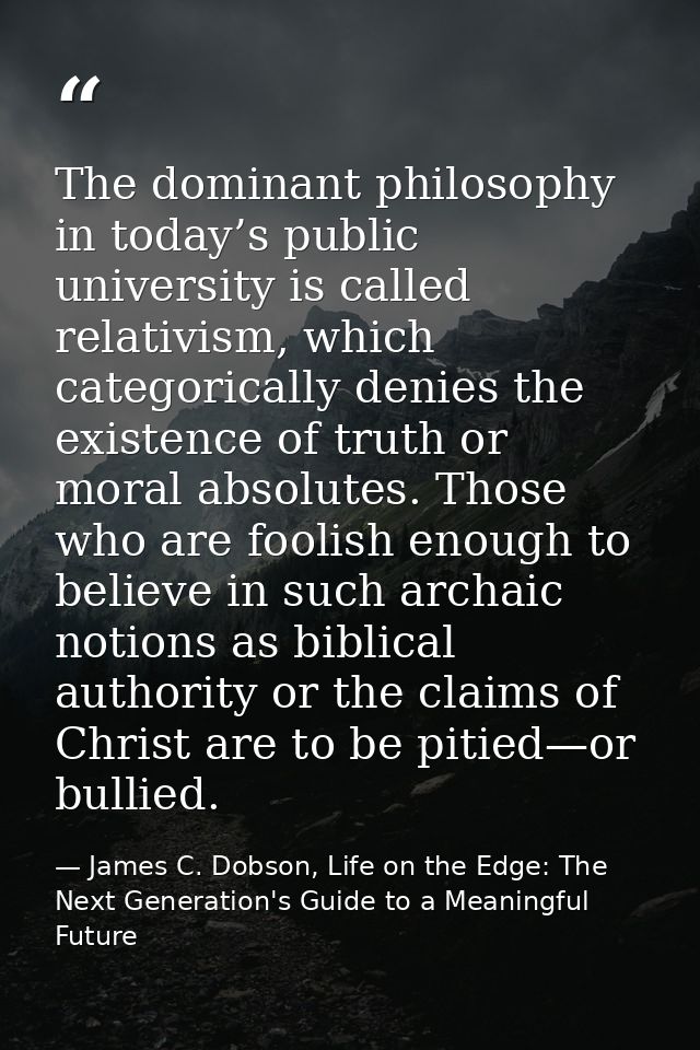 The dominant philosophy in today’s public university is called relativism, which categorically denies the existence of t — James C. Dobson, Life on the Edge: The Next Generation's Guide to a Meaningful Future