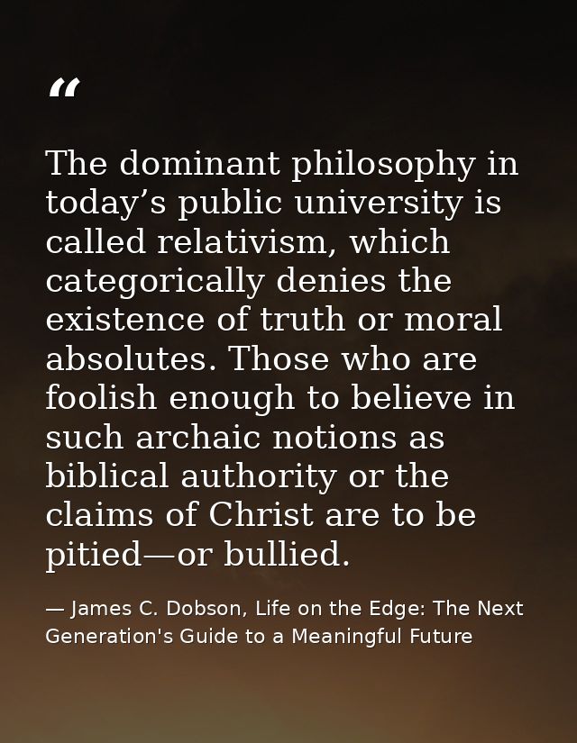 The dominant philosophy in today’s public university is called relativism, which categorically denies the existence of t — James C. Dobson, Life on the Edge: The Next Generation's Guide to a Meaningful Future