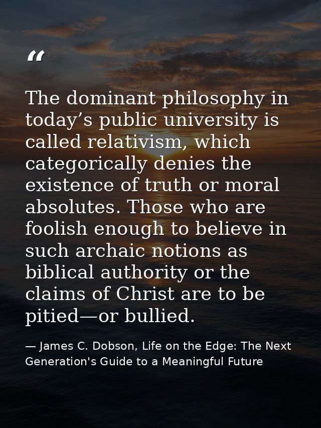 The dominant philosophy in today’s public university is called relativism, which categorically denies the existence of t — James C. Dobson, Life on the Edge: The Next Generation's Guide to a Meaningful Future