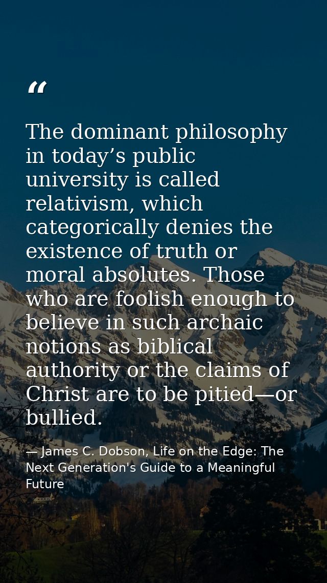 The dominant philosophy in today’s public university is called relativism, which categorically denies the existence of t — James C. Dobson, Life on the Edge: The Next Generation's Guide to a Meaningful Future